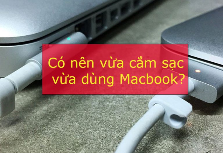 Có nên vừa sạc vừa dùng MacBook? Cách kéo dài tuổi thọ Pin